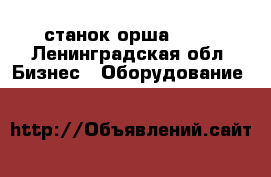 станок орша 2045 - Ленинградская обл. Бизнес » Оборудование   